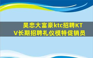 吴忠大富豪ktc招聘KTV长期招聘礼仪模特促销员