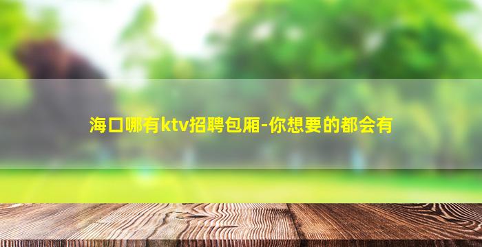 海口哪有ktv招聘包厢-你想要的都会有